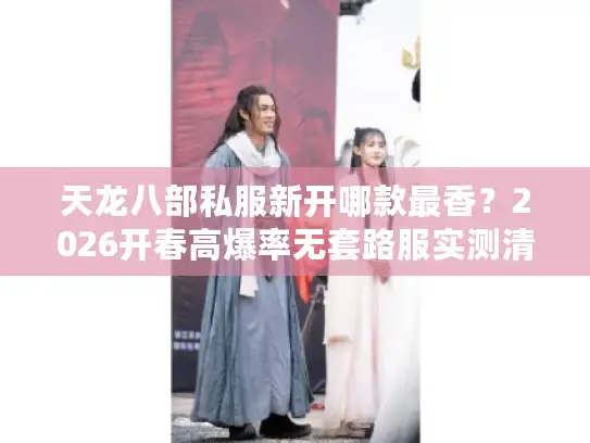 天龙八部私服新开哪款最香？2026开春高爆率无套路服实测清单