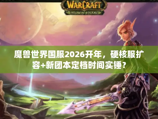 魔兽世界国服2026开年，硬核服扩容+新团本定档时间实锤？
