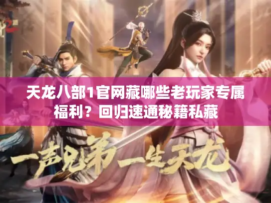 天龙八部1官网藏哪些老玩家专属福利？回归速通秘籍私藏