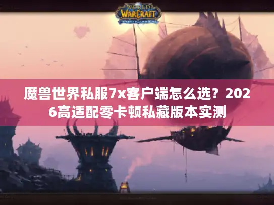 魔兽世界私服7x客户端怎么选？2026高适配零卡顿私藏版本实测