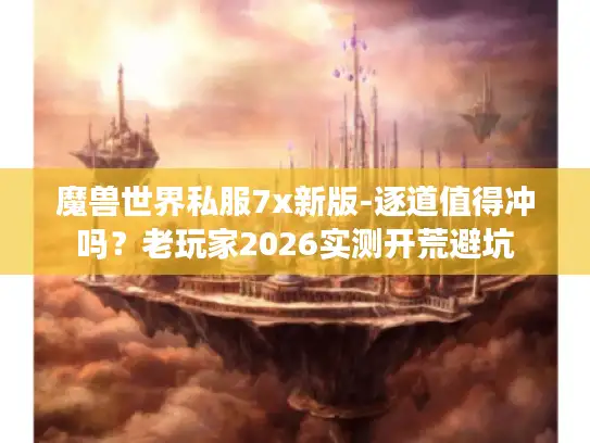魔兽世界私服7x新版-逐道值得冲吗？老玩家2026实测开荒避坑