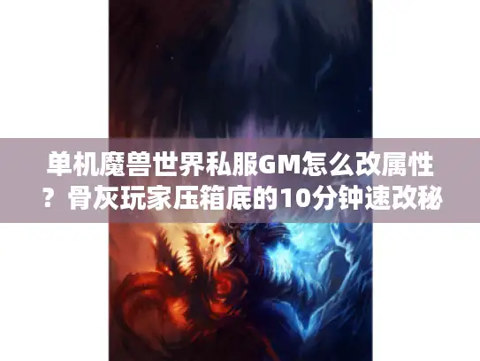 单机魔兽世界私服GM怎么改属性？骨灰玩家压箱底的10分钟速改秘术