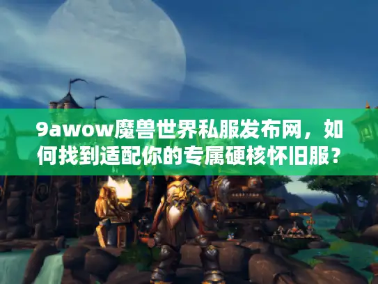 9awow魔兽世界私服发布网，如何找到适配你的专属硬核怀旧服？