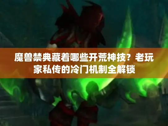 魔兽禁典藏着哪些开荒神技？老玩家私传的冷门机制全解锁