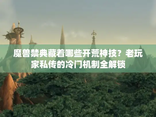 魔兽禁典藏着哪些开荒神技？老玩家私传的冷门机制全解锁