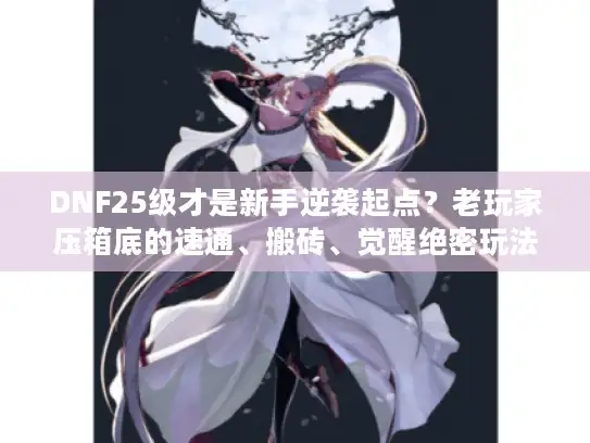 DNF25级才是新手逆袭起点？老玩家压箱底的速通、搬砖、觉醒绝密玩法