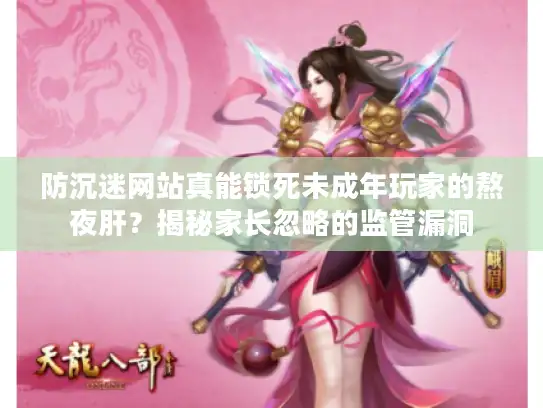防沉迷网站真能锁死未成年玩家的熬夜肝？揭秘家长忽略的监管漏洞