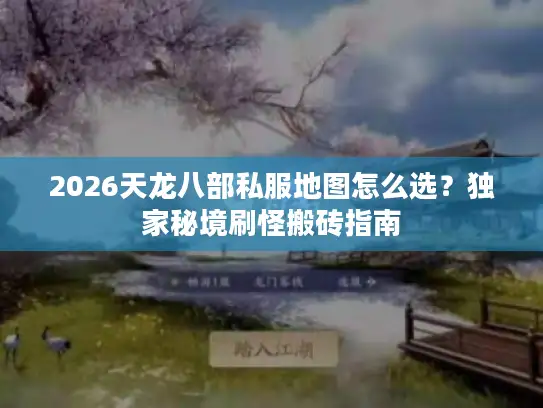 2026天龙八部私服地图怎么选？独家秘境刷怪搬砖指南