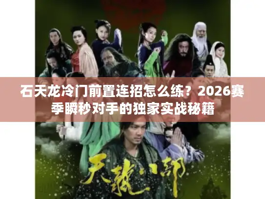 石天龙冷门前置连招怎么练？2026赛季瞬秒对手的独家实战秘籍