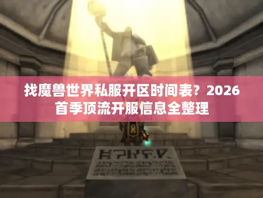 找魔兽世界私服开区时间表？2026首季顶流开服信息全整理