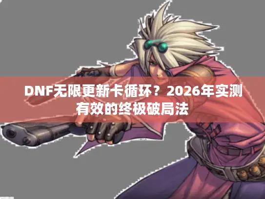 DNF无限更新卡循环？2026年实测有效的终极破局法