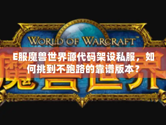 E服魔兽世界源代码架设私服，如何挑到不跑路的靠谱版本？