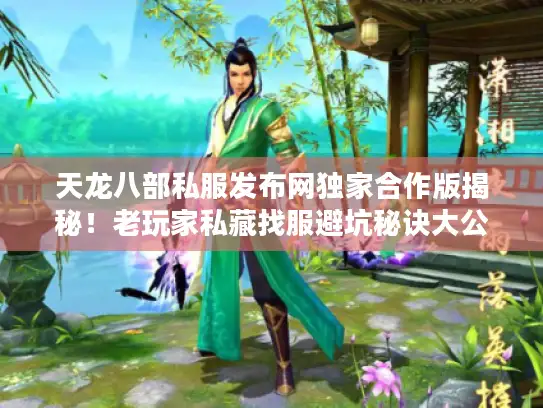 天龙八部私服发布网独家合作版揭秘！老玩家私藏找服避坑秘诀大公开