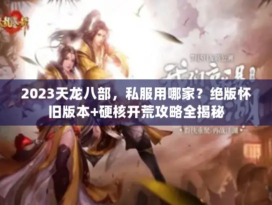 2023天龙八部，私服用哪家？绝版怀旧版本+硬核开荒攻略全揭秘
