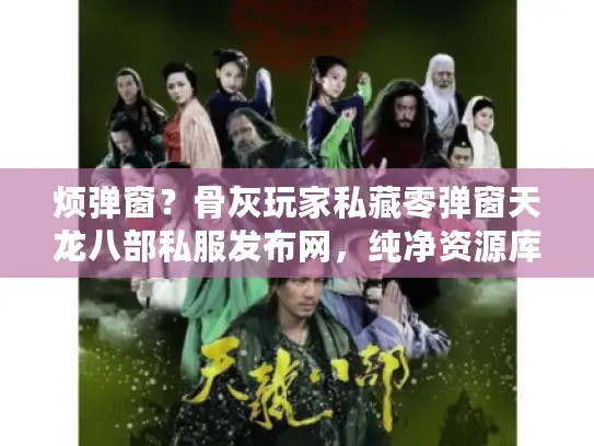 烦弹窗？骨灰玩家私藏零弹窗天龙八部私服发布网，纯净资源库这样找