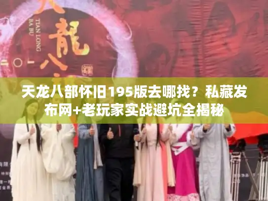 天龙八部怀旧195版去哪找？私藏发布网+老玩家实战避坑全揭秘