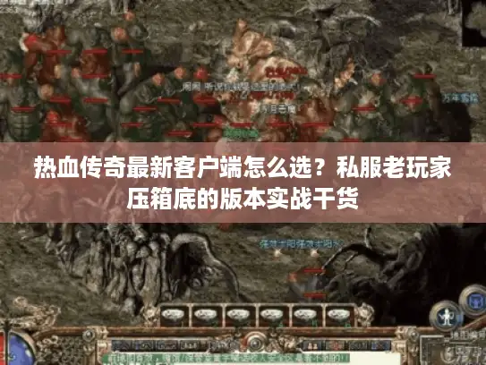 热血传奇最新客户端怎么选？私服老玩家压箱底的版本实战干货