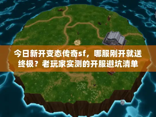 今日新开变态传奇sf，哪服刚开就送终极？老玩家实测的开服避坑清单