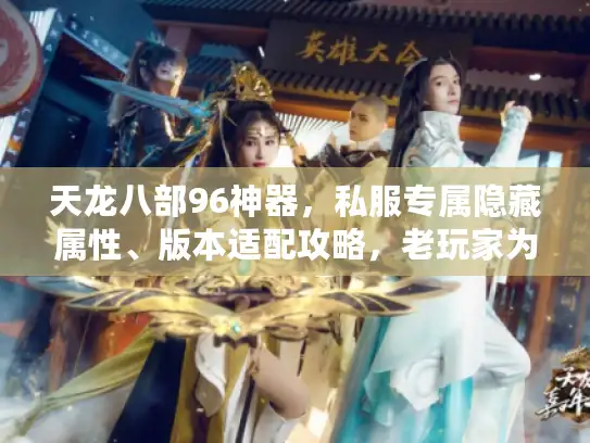 天龙八部96神器，私服专属隐藏属性、版本适配攻略，老玩家为啥都在疯找？