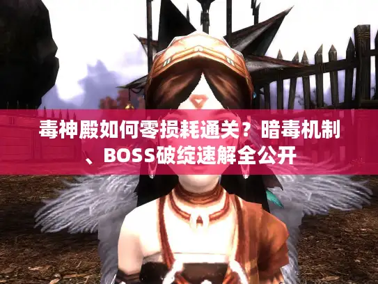 毒神殿如何零损耗通关？暗毒机制、BOSS破绽速解全公开
