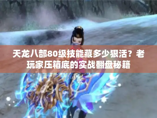 天龙八部80级技能藏多少狠活？老玩家压箱底的实战翻盘秘籍