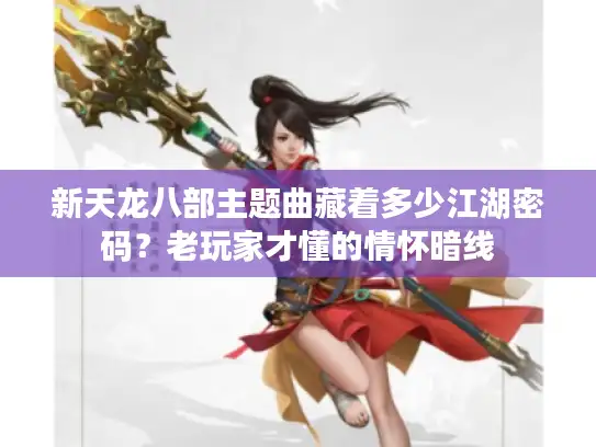 新天龙八部主题曲藏着多少江湖密码？老玩家才懂的情怀暗线