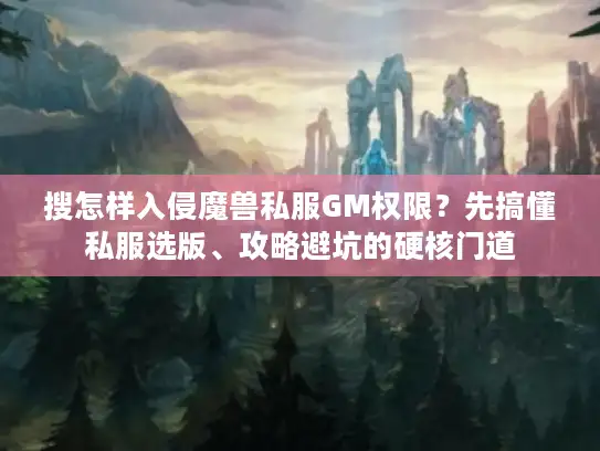 搜怎样入侵魔兽私服GM权限？先搞懂私服选版、攻略避坑的硬核门道