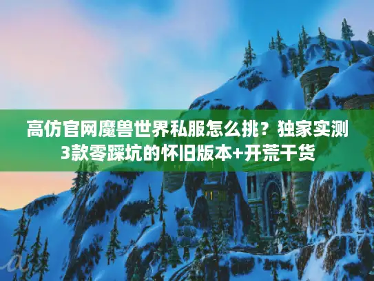 高仿官网魔兽世界私服怎么挑？独家实测3款零踩坑的怀旧版本+开荒干货