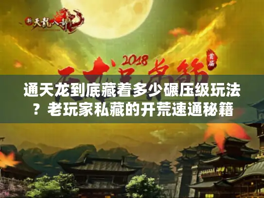 通天龙到底藏着多少碾压级玩法？老玩家私藏的开荒速通秘籍