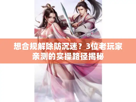 想合规解除防沉迷？3位老玩家亲测的实操路径揭秘