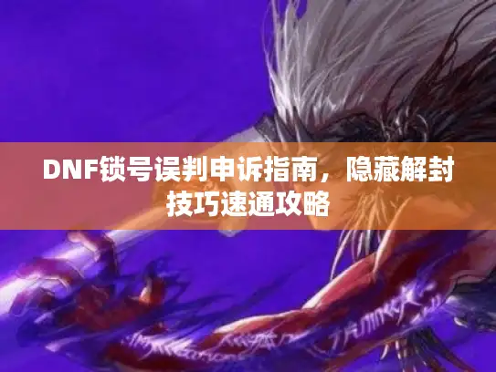 DNF锁号误判申诉指南，隐藏解封技巧速通攻略