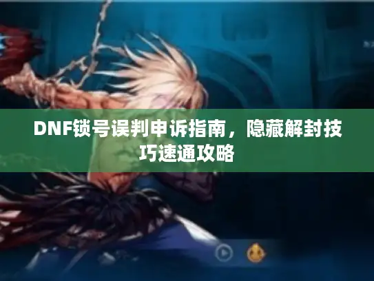DNF锁号误判申诉指南，隐藏解封技巧速通攻略
