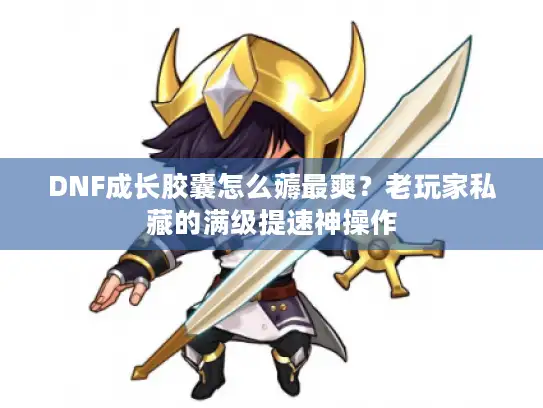DNF成长胶囊怎么薅最爽？老玩家私藏的满级提速神操作