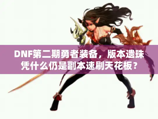 DNF第二期勇者装备，版本遗珠凭什么仍是副本速刷天花板？