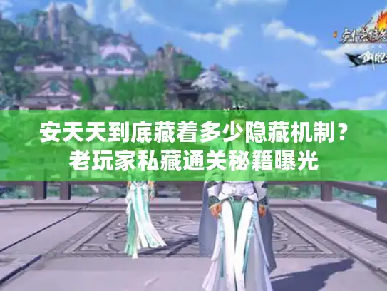 安天天到底藏着多少隐藏机制？老玩家私藏通关秘籍曝光