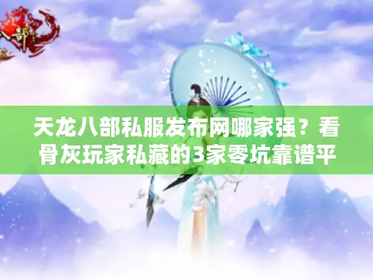 天龙八部私服发布网哪家强？看骨灰玩家私藏的3家零坑靠谱平台