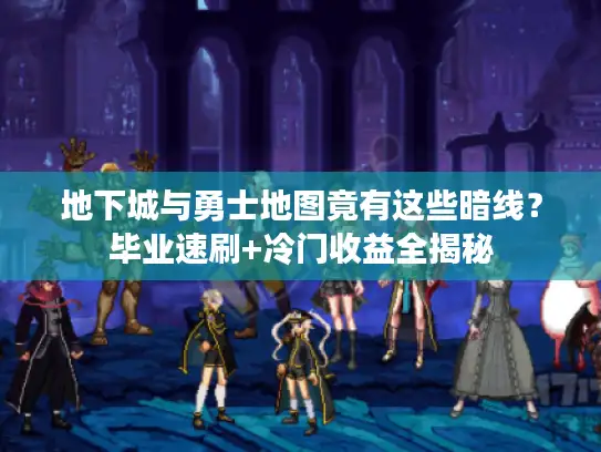 地下城与勇士地图竟有这些暗线？毕业速刷+冷门收益全揭秘