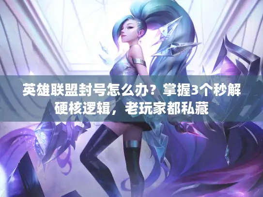 英雄联盟封号怎么办？掌握3个秒解硬核逻辑，老玩家都私藏