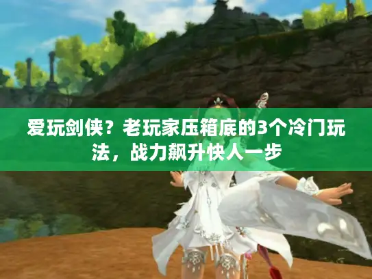 爱玩剑侠？老玩家压箱底的3个冷门玩法，战力飙升快人一步