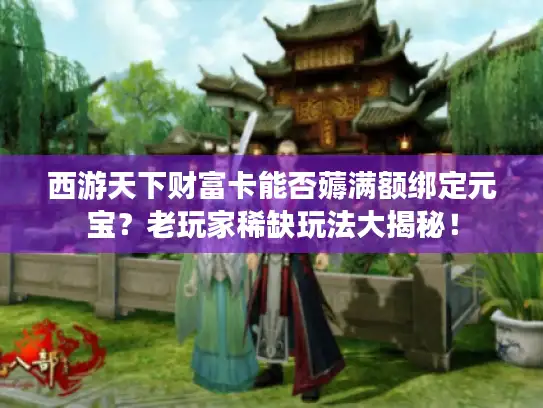 西游天下财富卡能否薅满额绑定元宝？老玩家稀缺玩法大揭秘！