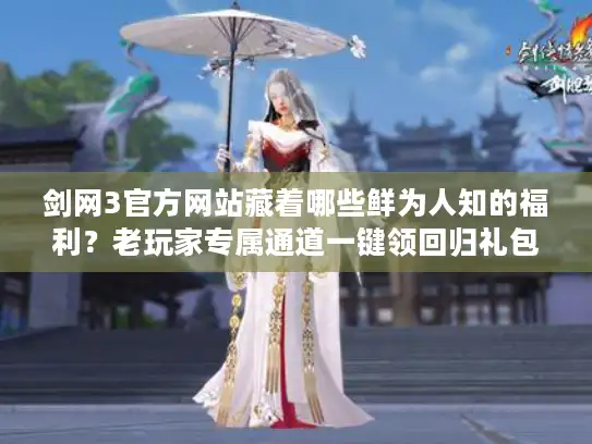 剑网3官方网站藏着哪些鲜为人知的福利？老玩家专属通道一键领回归礼包