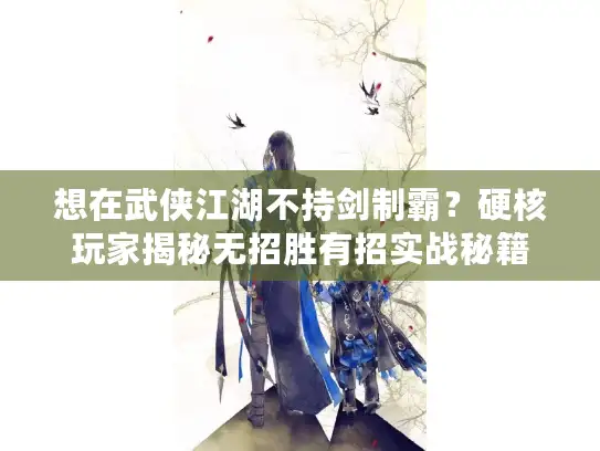 想在武侠江湖不持剑制霸？硬核玩家揭秘无招胜有招实战秘籍