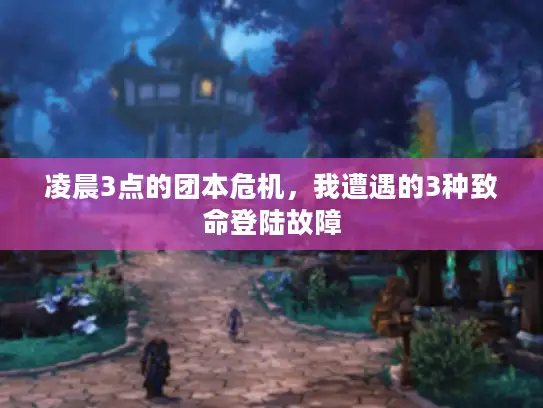 凌晨3点的团本危机，我遭遇的3种致命登陆故障