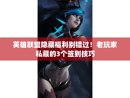 英雄联盟隐藏福利别错过！老玩家私藏的3个签到技巧