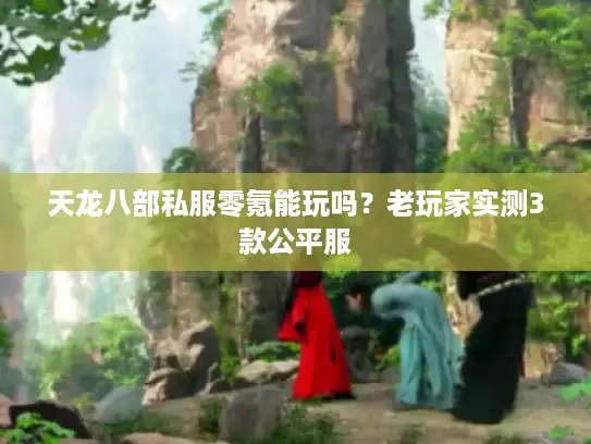 天龙八部私服零氪能玩吗？老玩家实测3款公平服