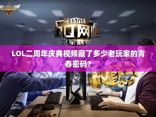 LOL二周年庆典视频藏了多少老玩家的青春密码？