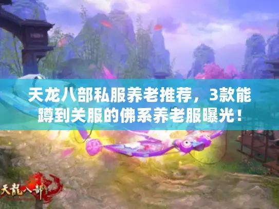 天龙八部私服养老推荐，3款能蹲到关服的佛系养老服曝光！