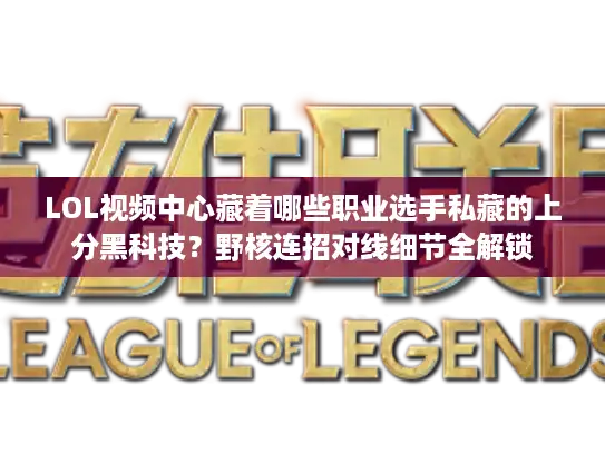 LOL视频中心藏着哪些职业选手私藏的上分黑科技？野核连招对线细节全解锁