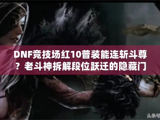 DNF竞技场红10普装能连斩斗尊？老斗神拆解段位跃迁的隐藏门道