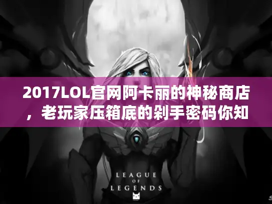 2017LOL官网阿卡丽的神秘商店，老玩家压箱底的剁手密码你知道吗？